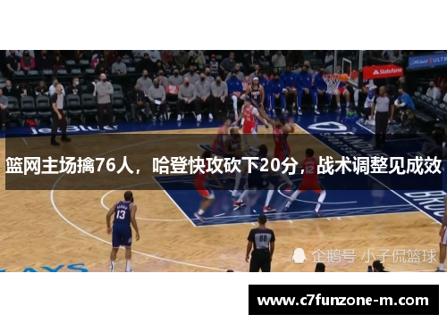 篮网主场擒76人，哈登快攻砍下20分，战术调整见成效