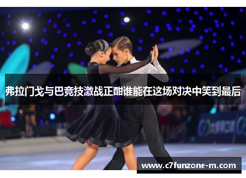 弗拉门戈与巴竞技激战正酣谁能在这场对决中笑到最后